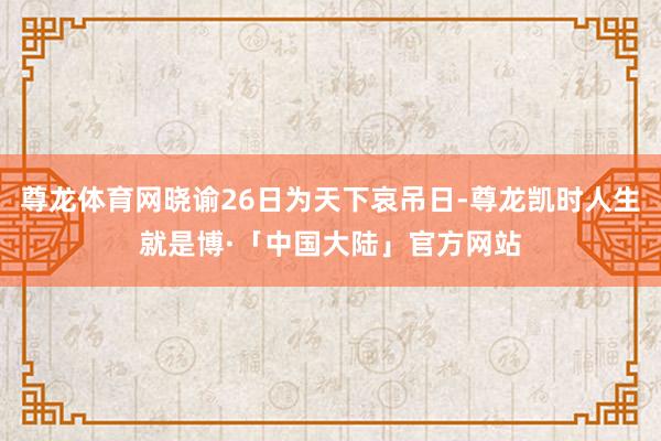 尊龙体育网晓谕26日为天下哀吊日-尊龙凯时人生就是博·「中国大陆」官方网站