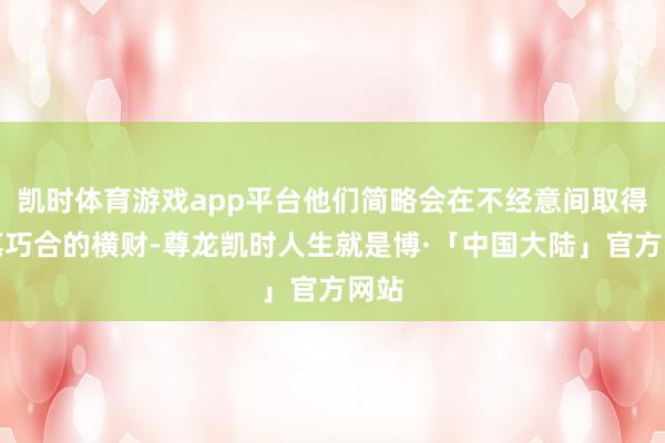 凯时体育游戏app平台他们简略会在不经意间取得一笔巧合的横财-尊龙凯时人生就是博·「中国大陆」官方网站
