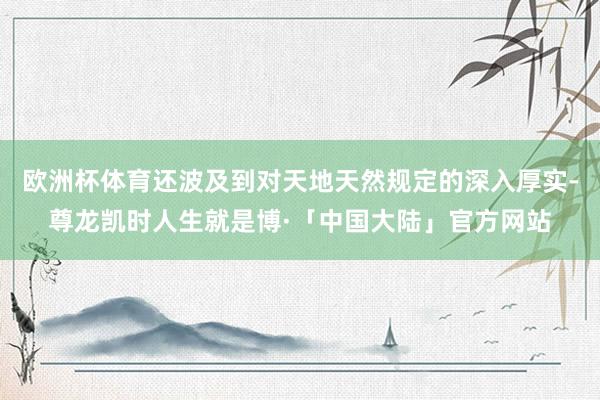 欧洲杯体育还波及到对天地天然规定的深入厚实-尊龙凯时人生就是博·「中国大陆」官方网站