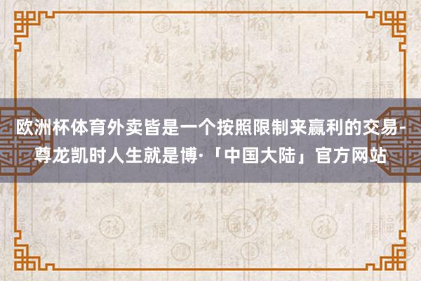 欧洲杯体育外卖皆是一个按照限制来赢利的交易-尊龙凯时人生就是博·「中国大陆」官方网站