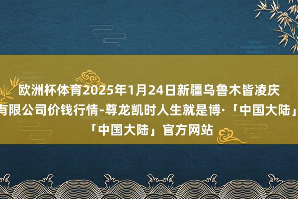欧洲杯体育2025年1月24日新疆乌鲁木皆凌庆蔬菜果品有限公司价钱行情-尊龙凯时人生就是博·「中国大陆」官方网站