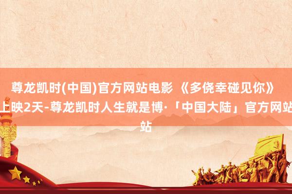 尊龙凯时(中国)官方网站电影 《多侥幸碰见你》 上映2天-尊龙凯时人生就是博·「中国大陆」官方网站