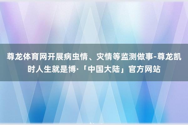 尊龙体育网开展病虫情、灾情等监测做事-尊龙凯时人生就是博·「中国大陆」官方网站