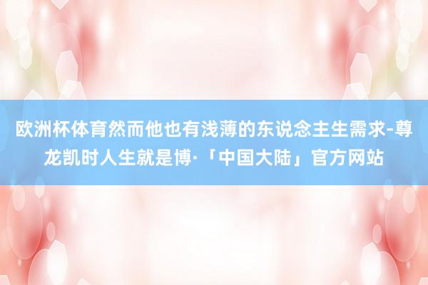 欧洲杯体育然而他也有浅薄的东说念主生需求-尊龙凯时人生就是博·「中国大陆」官方网站