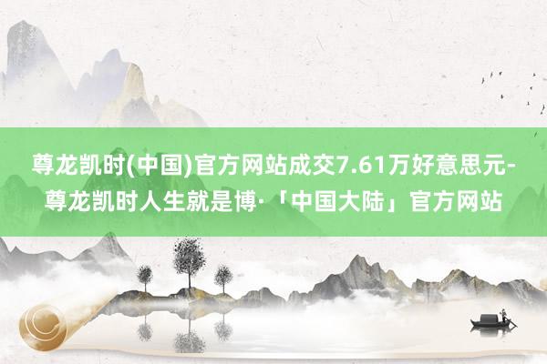 尊龙凯时(中国)官方网站成交7.61万好意思元-尊龙凯时人生就是博·「中国大陆」官方网站