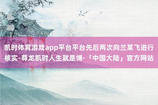 凯时体育游戏app平台平台先后两次向兰某飞进行核实-尊龙凯时人生就是博·「中国大陆」官方网站