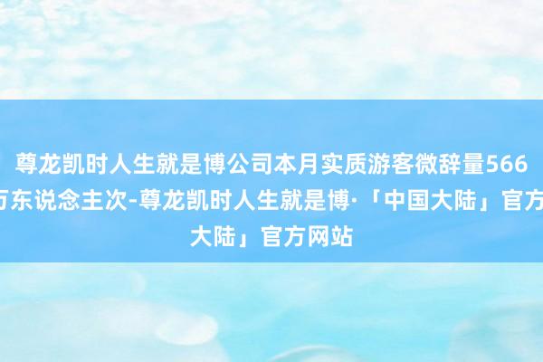 尊龙凯时人生就是博公司本月实质游客微辞量566.66万东说念主次-尊龙凯时人生就是博·「中国大陆」官方网站