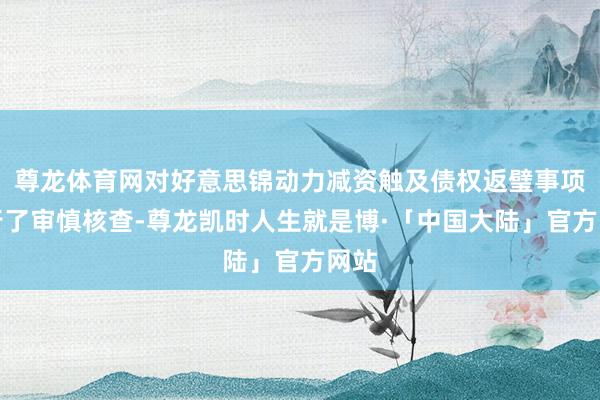 尊龙体育网对好意思锦动力减资触及债权返璧事项进行了审慎核查-尊龙凯时人生就是博·「中国大陆」官方网站