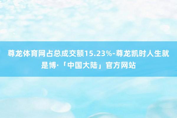 尊龙体育网占总成交额15.23%-尊龙凯时人生就是博·「中国大陆」官方网站