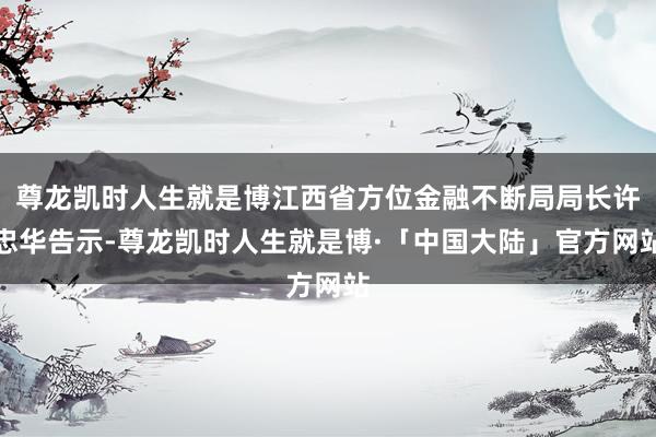 尊龙凯时人生就是博江西省方位金融不断局局长许忠华告示-尊龙凯时人生就是博·「中国大陆」官方网站