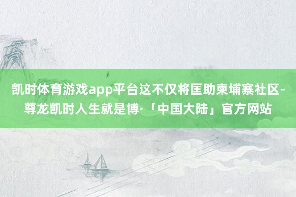 凯时体育游戏app平台这不仅将匡助柬埔寨社区-尊龙凯时人生就是博·「中国大陆」官方网站