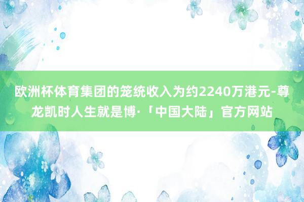 欧洲杯体育集团的笼统收入为约2240万港元-尊龙凯时人生就是博·「中国大陆」官方网站