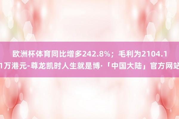 欧洲杯体育同比增多242.8%；毛利为2104.11万港元-尊龙凯时人生就是博·「中国大陆」官方网站