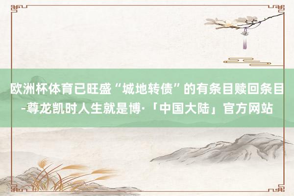 欧洲杯体育已旺盛“城地转债”的有条目赎回条目-尊龙凯时人生就是博·「中国大陆」官方网站