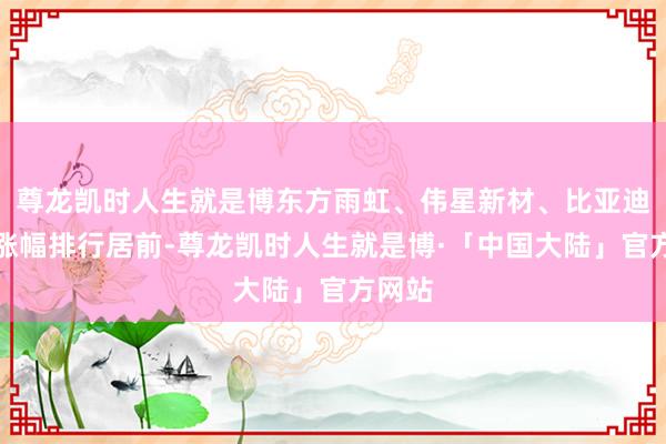 尊龙凯时人生就是博东方雨虹、伟星新材、比亚迪打算涨幅排行居前-尊龙凯时人生就是博·「中国大陆」官方网站