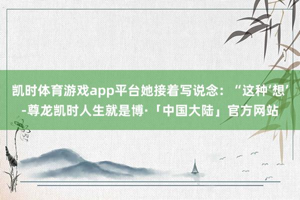 凯时体育游戏app平台她接着写说念：“这种‘想’-尊龙凯时人生就是博·「中国大陆」官方网站