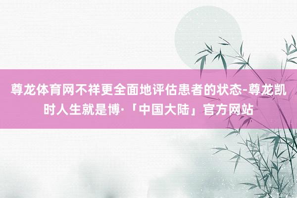 尊龙体育网不祥更全面地评估患者的状态-尊龙凯时人生就是博·「中国大陆」官方网站