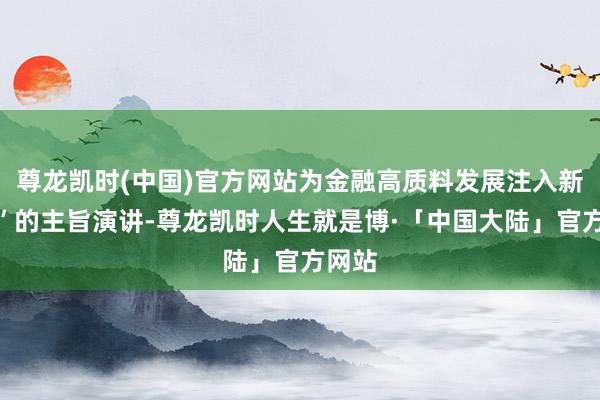 尊龙凯时(中国)官方网站为金融高质料发展注入新动能”的主旨演讲-尊龙凯时人生就是博·「中国大陆」官方网站