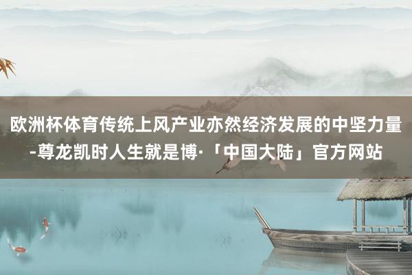 欧洲杯体育传统上风产业亦然经济发展的中坚力量-尊龙凯时人生就是博·「中国大陆」官方网站
