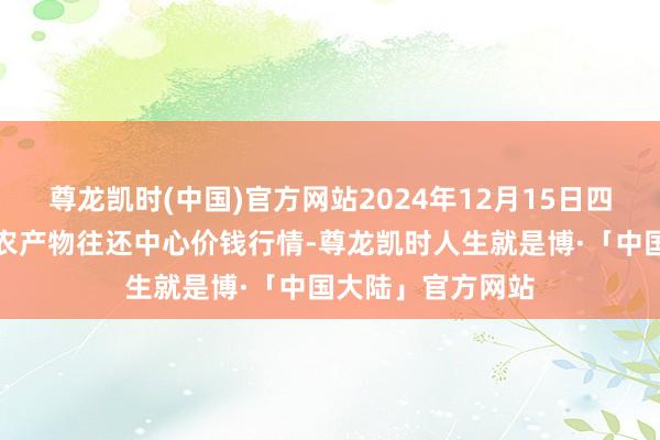 尊龙凯时(中国)官方网站2024年12月15日四川广安市邻水县农产物往还中心价钱行情-尊龙凯时人生就是博·「中国大陆」官方网站