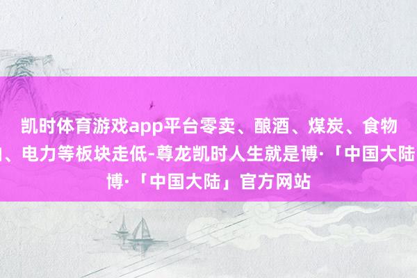凯时体育游戏app平台零卖、酿酒、煤炭、食物饮料、石油、电力等板块走低-尊龙凯时人生就是博·「中国大陆」官方网站