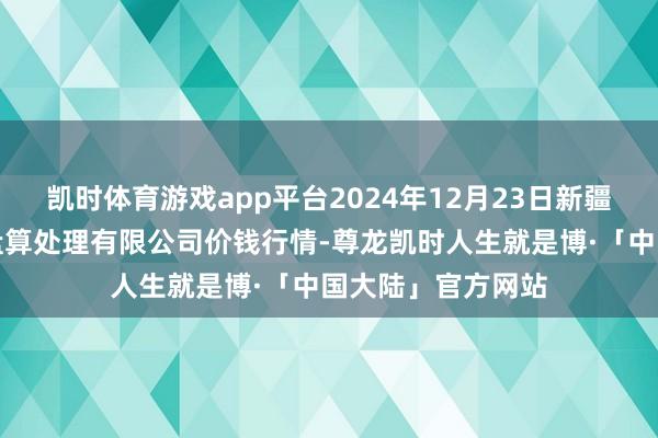 凯时体育游戏app平台2024年12月23日新疆绿珠九鼎农居品盘算处理有限公司价钱行情-尊龙凯时人生就是博·「中国大陆」官方网站