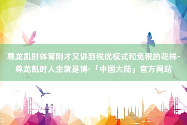尊龙凯时体育刚才又讲到税优模式和免税的花样-尊龙凯时人生就是博·「中国大陆」官方网站