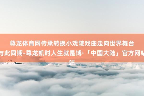 尊龙体育网　　传承转换　　小戏院戏曲走向世界舞台　　与此同期-尊龙凯时人生就是博·「中国大陆」官方网站