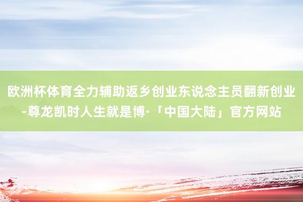欧洲杯体育全力辅助返乡创业东说念主员翻新创业-尊龙凯时人生就是博·「中国大陆」官方网站