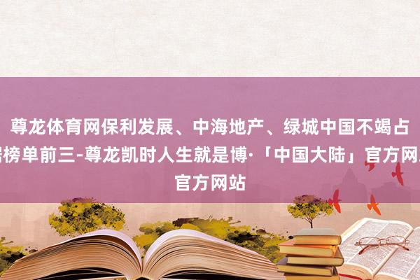 尊龙体育网保利发展、中海地产、绿城中国不竭占据榜单前三-尊龙凯时人生就是博·「中国大陆」官方网站