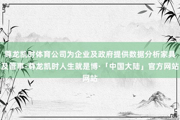 尊龙凯时体育公司为企业及政府提供数据分析家具及管事-尊龙凯时人生就是博·「中国大陆」官方网站