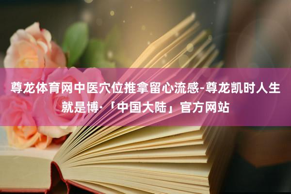 尊龙体育网中医穴位推拿留心流感-尊龙凯时人生就是博·「中国大陆」官方网站