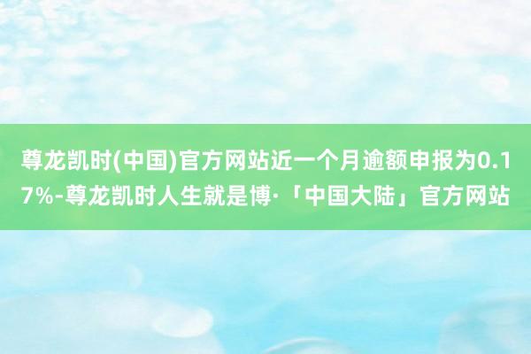 尊龙凯时(中国)官方网站近一个月逾额申报为0.17%-尊龙凯时人生就是博·「中国大陆」官方网站