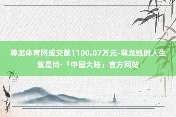 尊龙体育网成交额1100.07万元-尊龙凯时人生就是博·「中国大陆」官方网站