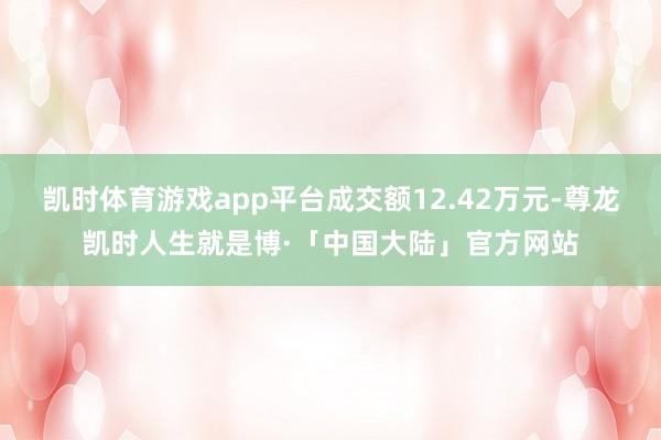 凯时体育游戏app平台成交额12.42万元-尊龙凯时人生就是博·「中国大陆」官方网站
