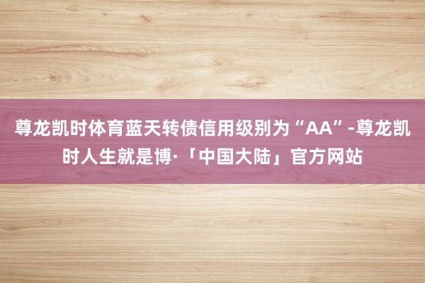 尊龙凯时体育蓝天转债信用级别为“AA”-尊龙凯时人生就是博·「中国大陆」官方网站