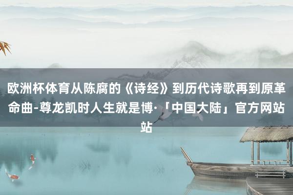 欧洲杯体育从陈腐的《诗经》到历代诗歌再到原革命曲-尊龙凯时人生就是博·「中国大陆」官方网站