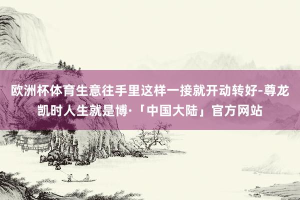 欧洲杯体育生意往手里这样一接就开动转好-尊龙凯时人生就是博·「中国大陆」官方网站