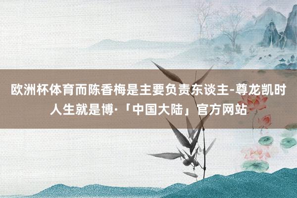 欧洲杯体育而陈香梅是主要负责东谈主-尊龙凯时人生就是博·「中国大陆」官方网站